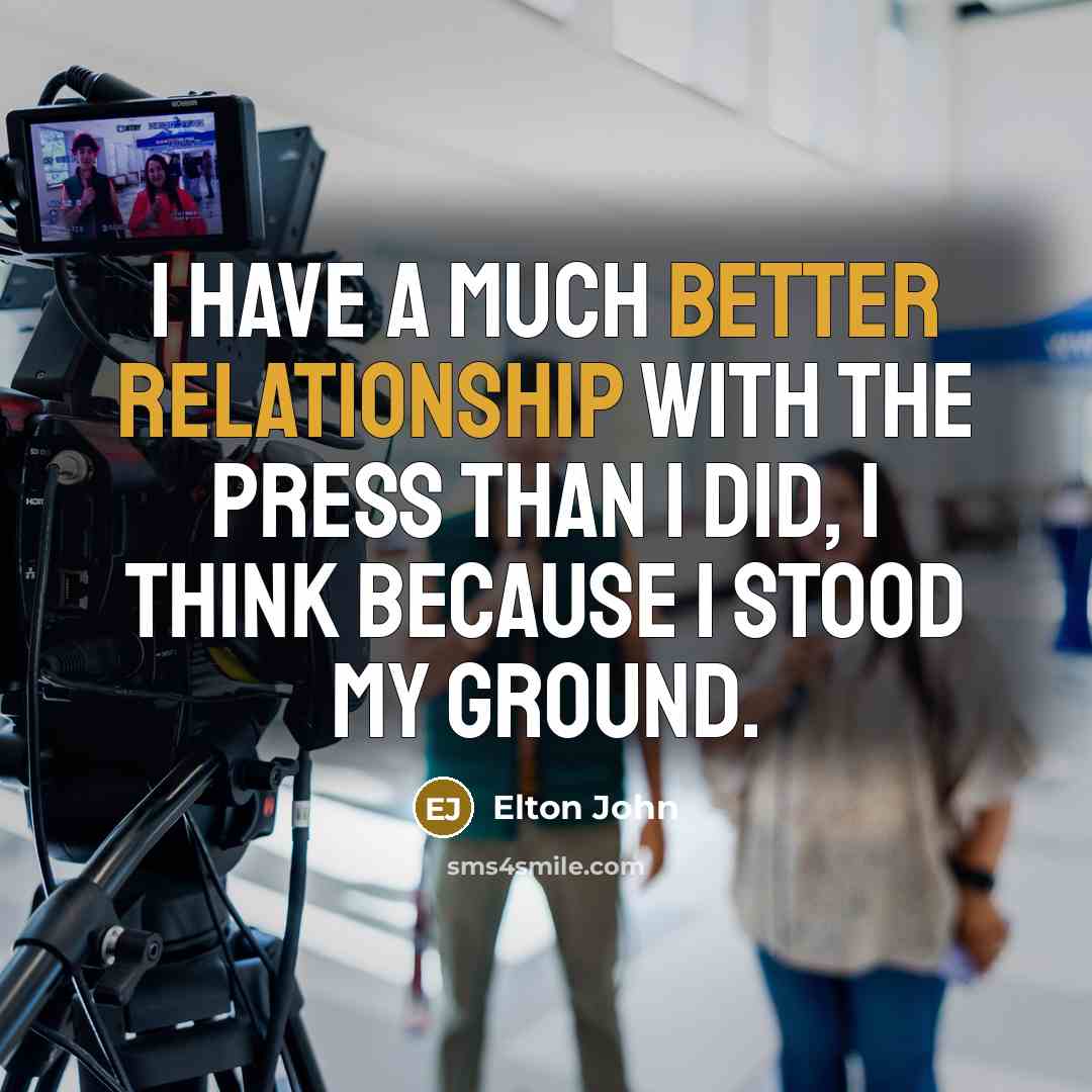“I have a much better relationship with the press than I did, I think because I stood my ground.” quote by Elton John