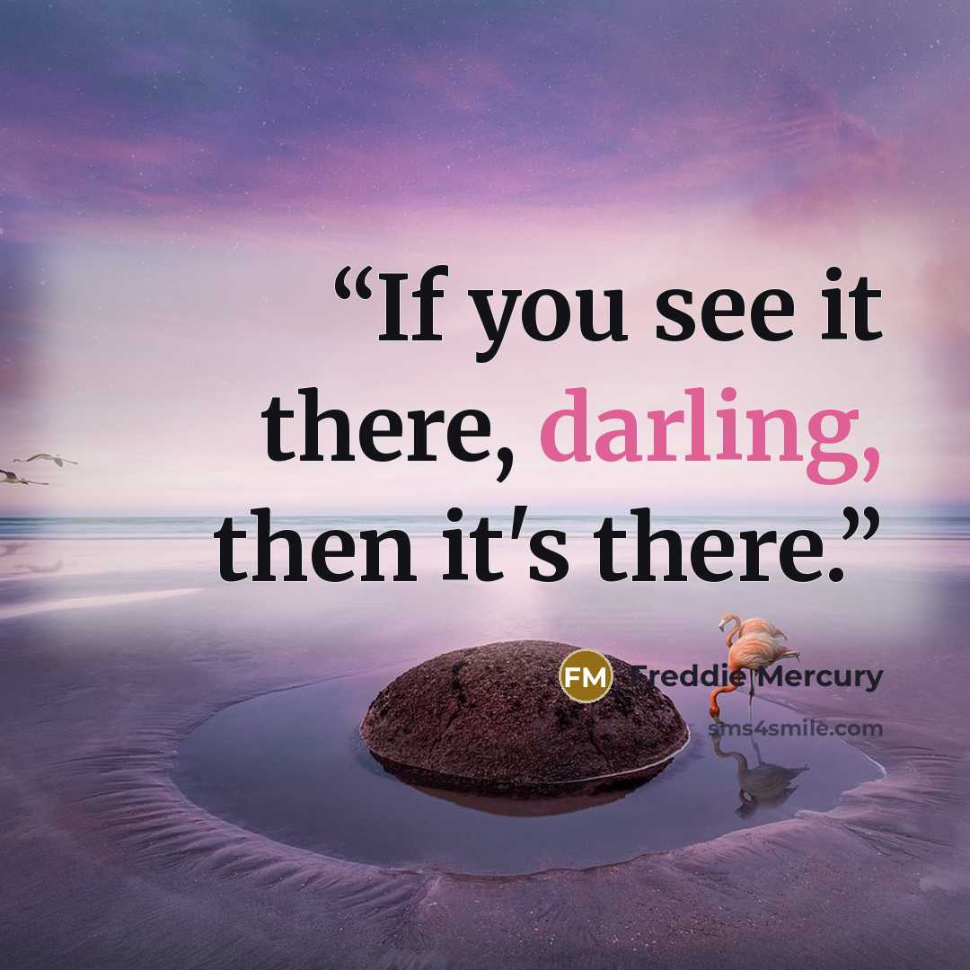 “If you see it there, darling, then it's there.” quote by Freddie Mercury