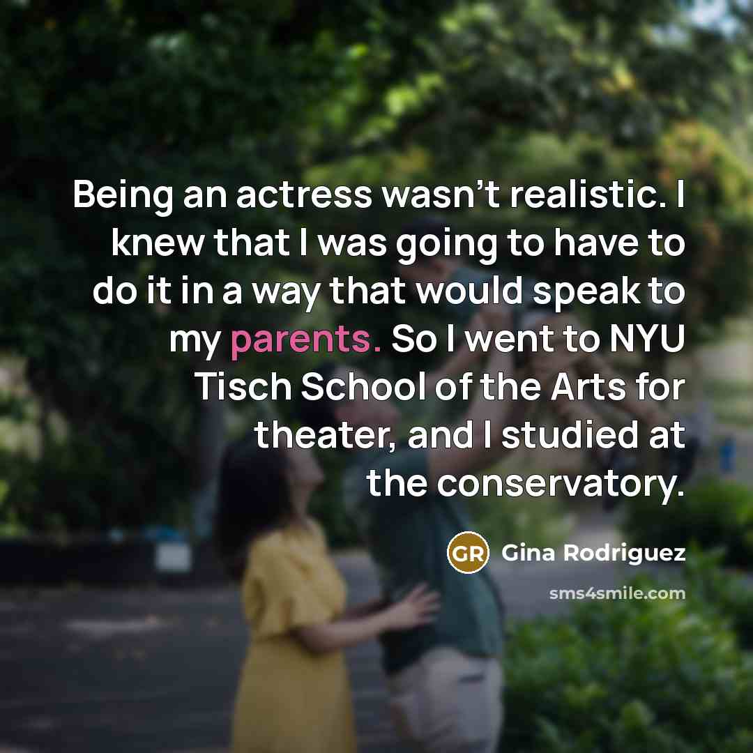 “Being an actress wasn't realistic. I knew that I was going to have to do it in a way that would speak to my parents. So I went to NYU Tisch School of the Arts for theater, and I studied at the conservatory.” quote by Gina Rodriguez