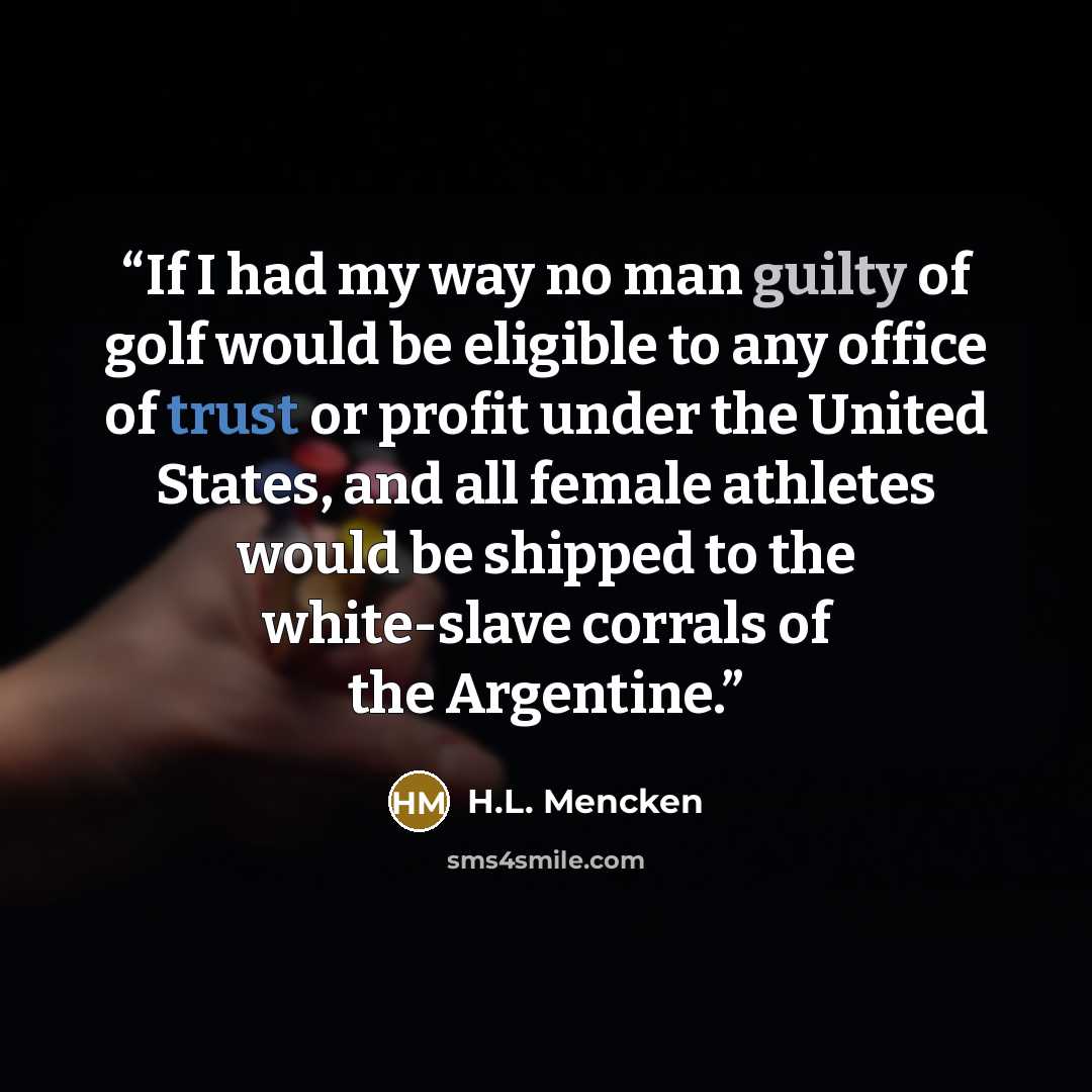 “If I had my way no man guilty of golf would be eligible to any office of trust or profit under the United States, and all female athletes would be shipped to the white-slave corrals of the Argentine.” quote by H.L. Mencken