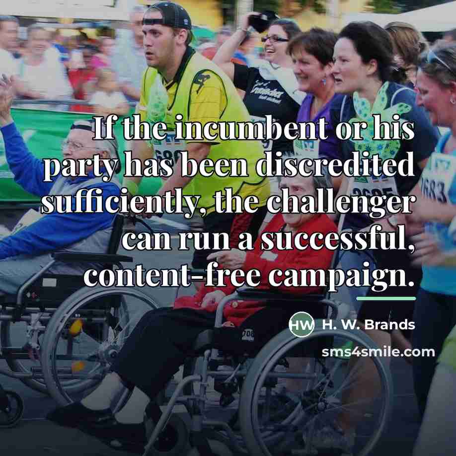 “If the incumbent or his party has been discredited sufficiently,…” quote by H. W. Brands