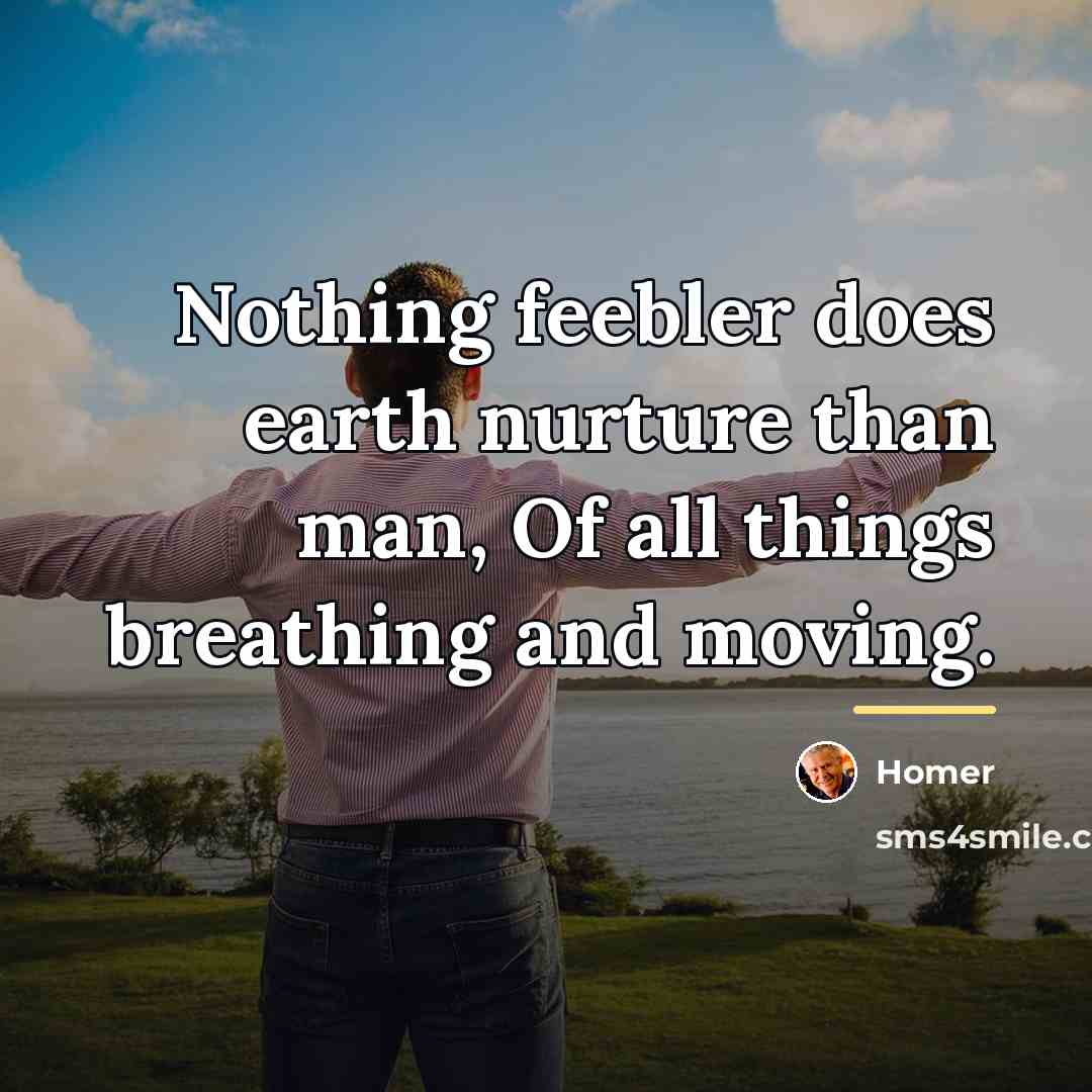 “Nothing feebler does earth nurture than man, Of all things…” quote by Homer