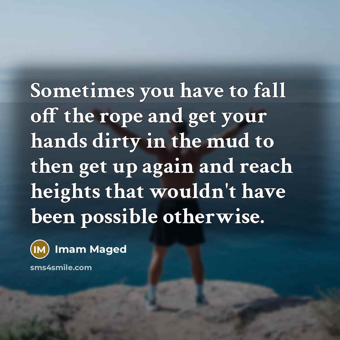 “Sometimes you have to fall off the rope and get your hands dirty in the mud to then get up again and reach heights that wouldn't have been possible otherwise.” quote by Imam Maged