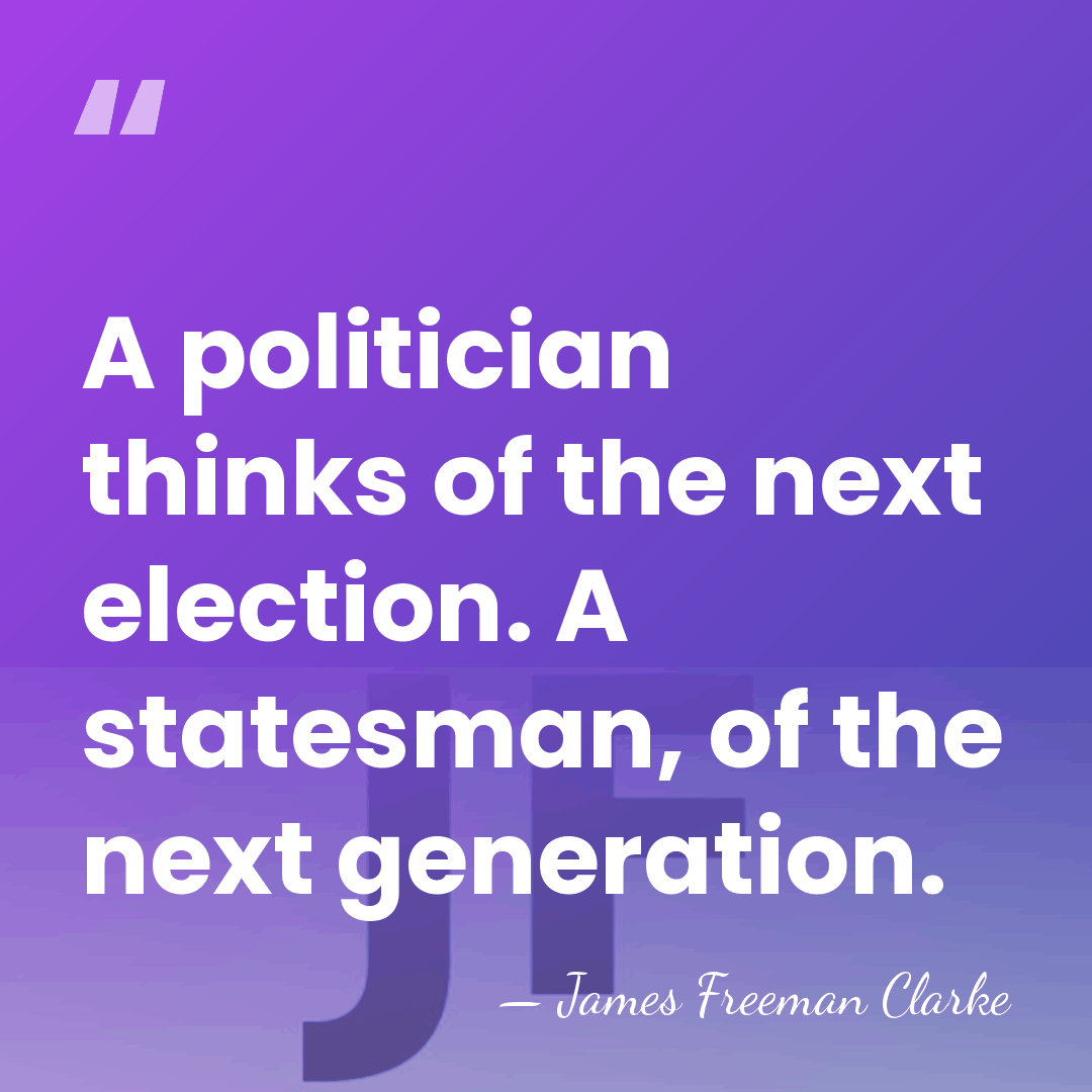 A politician thinks of the next election. A statesman, of the next&hellip; - James Freeman Clarke
