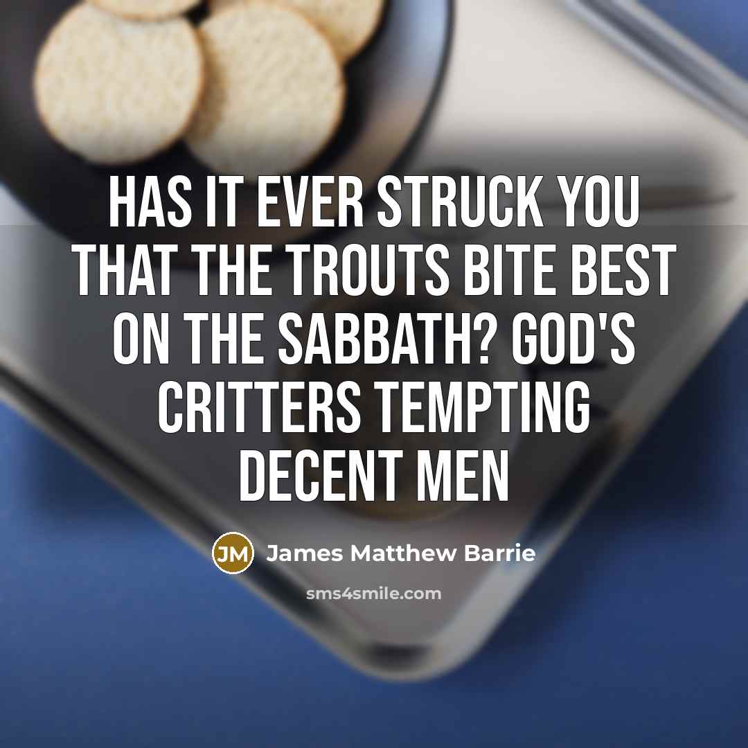 “Has it ever struck you that the trouts bite best on the Sabbath? God's critters tempting decent men” quote by James Matthew Barrie