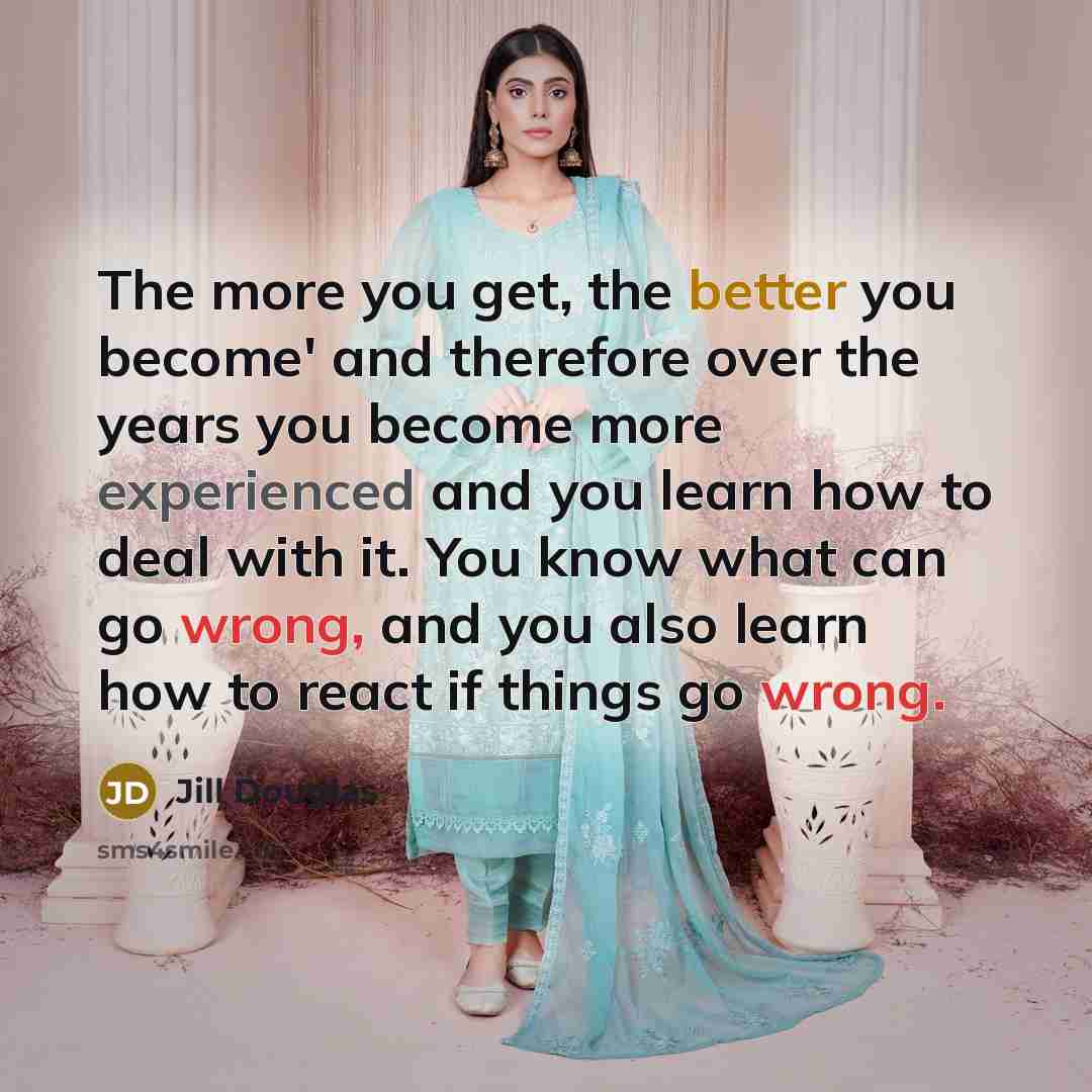 “The more you get, the better you become' and therefore…” quote by Jill Douglas