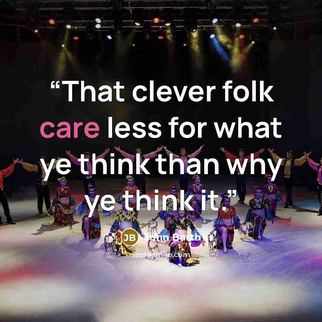 “That clever folk care less for what ye think than why ye think it.” quote by John Barth