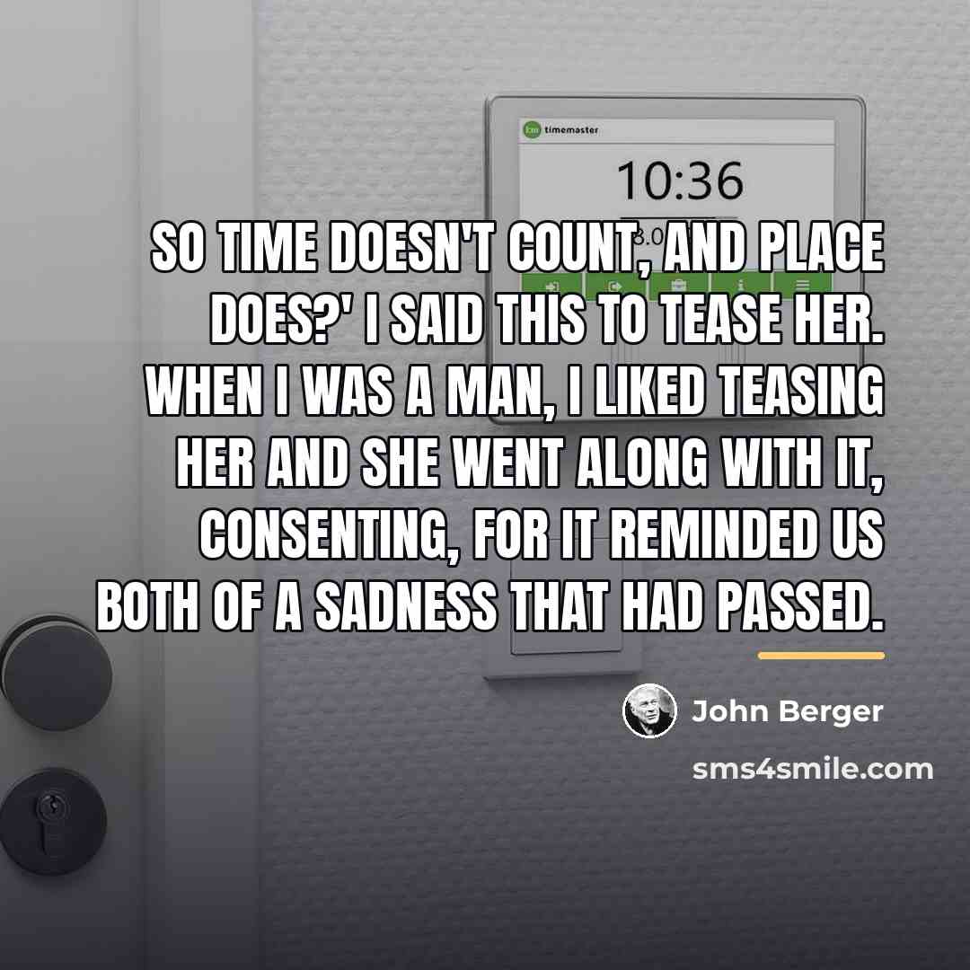 “So time doesn't count, and place does?' I said this…” quote by John Berger