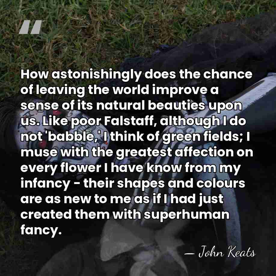 How astonishingly does the chance of leaving the world improve a sense&hellip; - John Keats