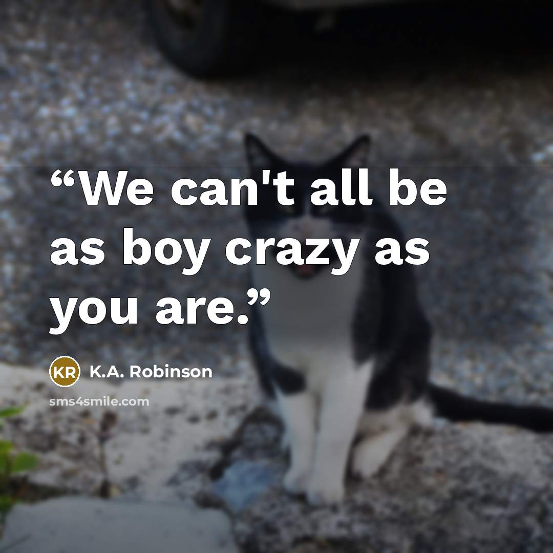 “We can't all be as boy crazy as you are.” quote by K.A. Robinson