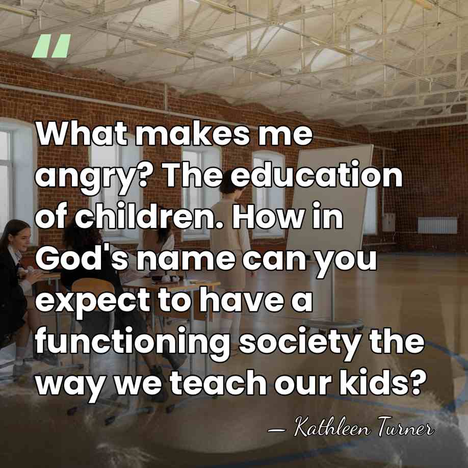 What makes me angry? The education of children. How in God's name&hellip; - Kathleen Turner