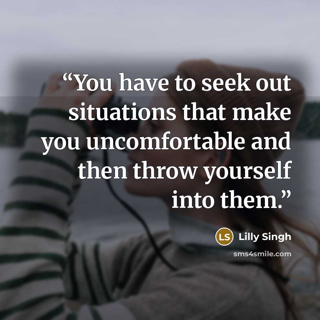 “You have to seek out situations that make you uncomfortable and then throw yourself into them.” quote by Lilly Singh