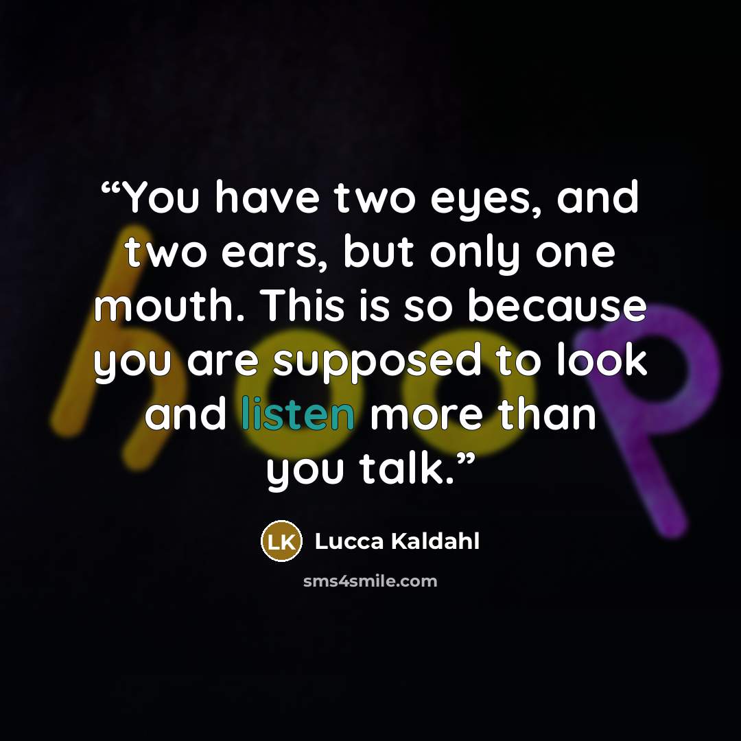 “You have two eyes, and two ears, but only one mouth. This is so because you are supposed to look and listen more than you talk.” quote by Lucca Kaldahl