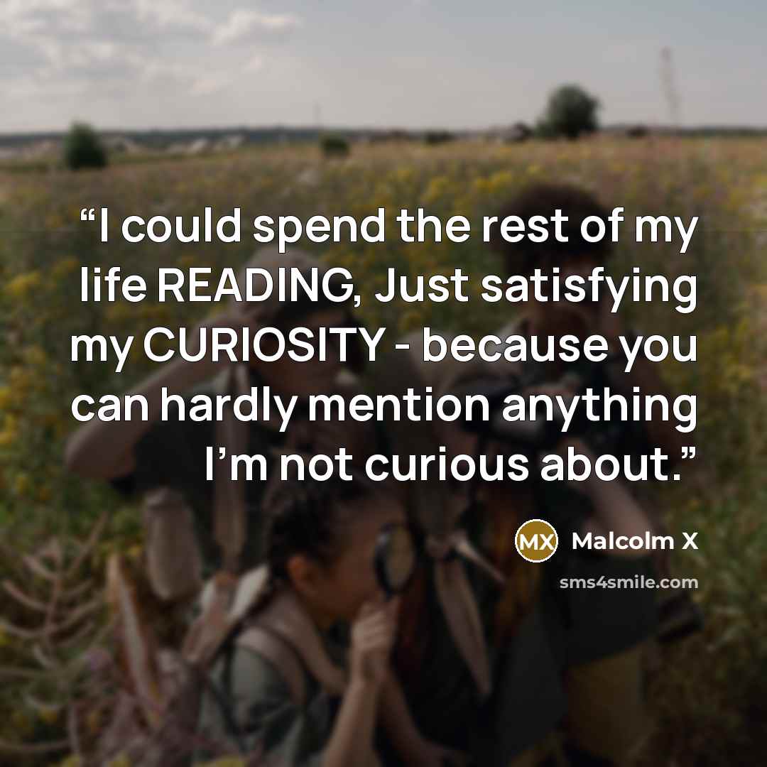 “I could spend the rest of my life READING, Just satisfying my CURIOSITY - because you can hardly mention anything I'm not curious about.” quote by Malcolm X