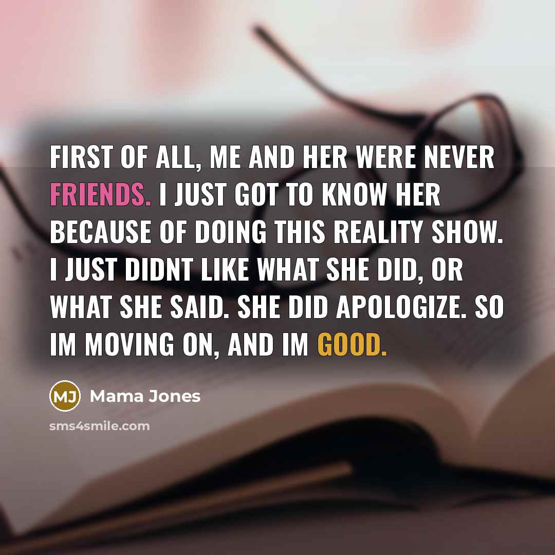 “First of all, me and her were never friends. I just got to know her because of doing this reality show. I just didnt like what she did, or what she said. She did apologize. So Im moving on, and Im good.” quote by Mama Jones