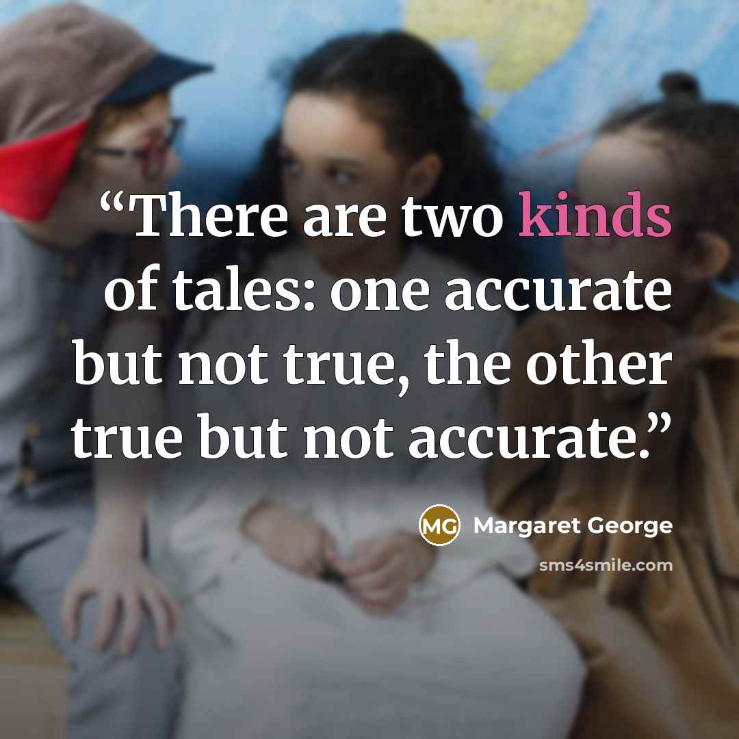 “There are two kinds of tales: one accurate but not true, the other true but not accurate.” quote by Margaret George