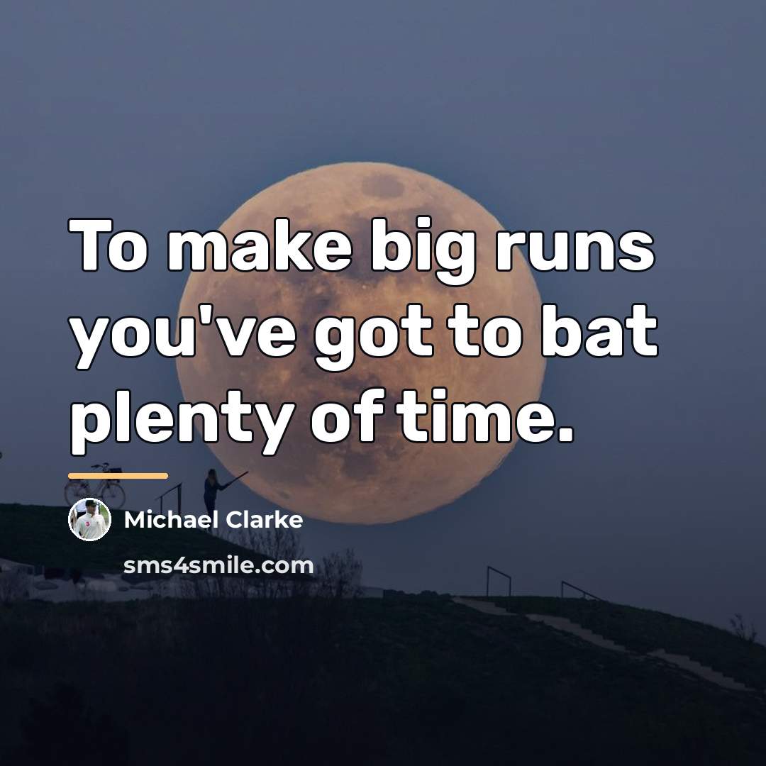 “To make big runs you've got to bat plenty of…” quote by Michael Clarke