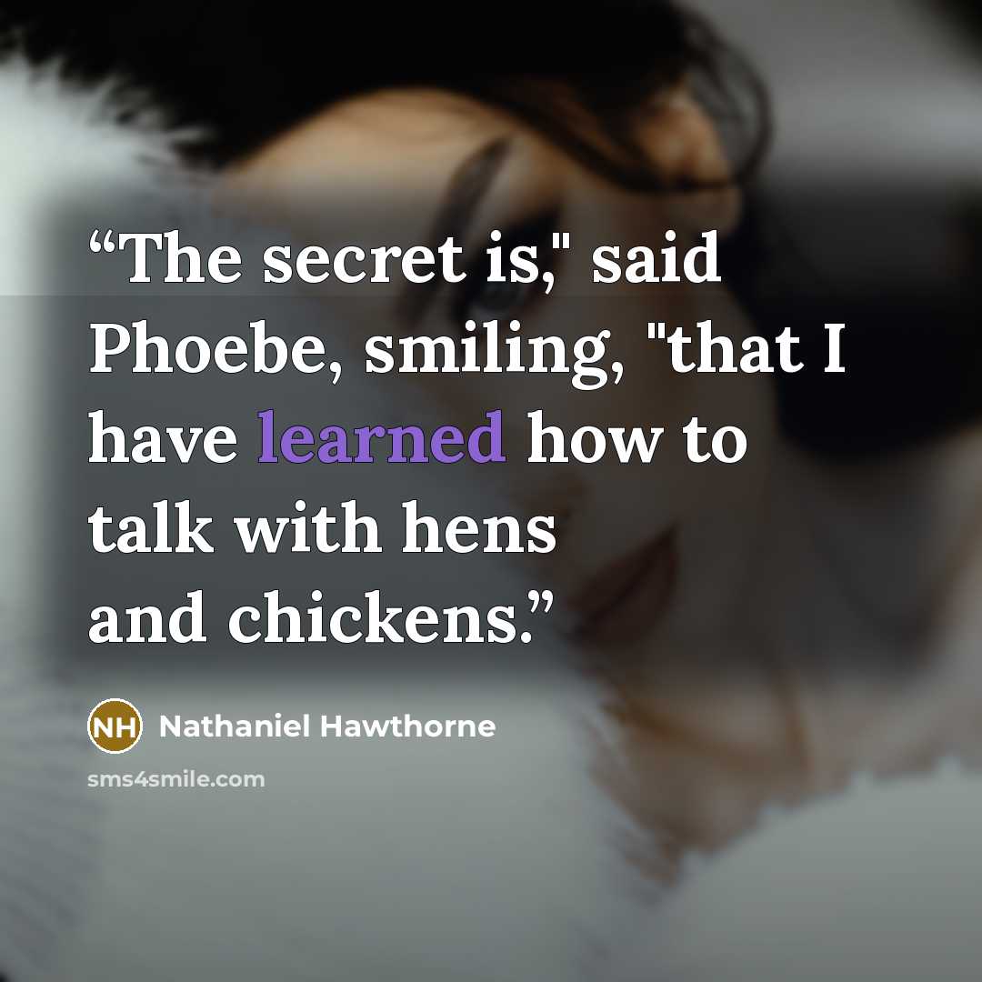 “The secret is," said Phoebe, smiling, "that I have learned how to talk with hens and chickens.” quote by Nathaniel Hawthorne