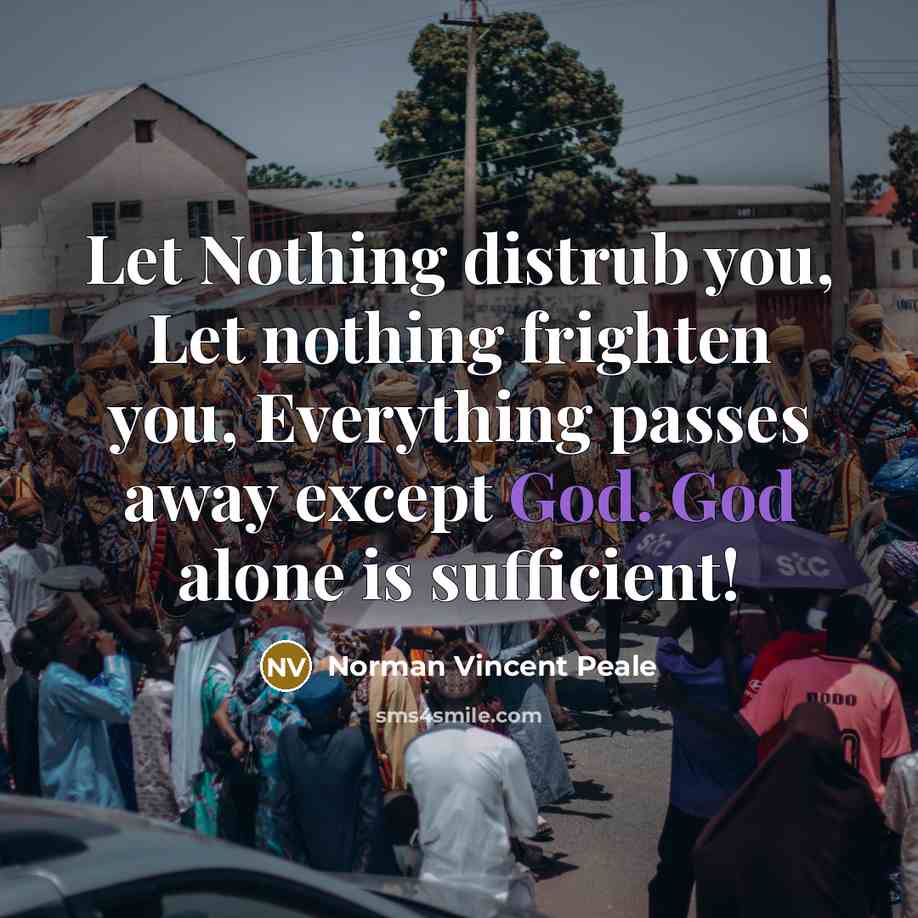 “Let Nothing distrub you, Let nothing frighten you, Everything passes away except God. God alone is sufficient!” quote by Norman Vincent Peale