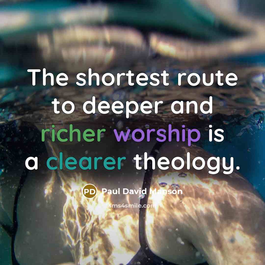 “The shortest route to deeper and richer worship is a clearer theology.” quote by Paul David Manson
