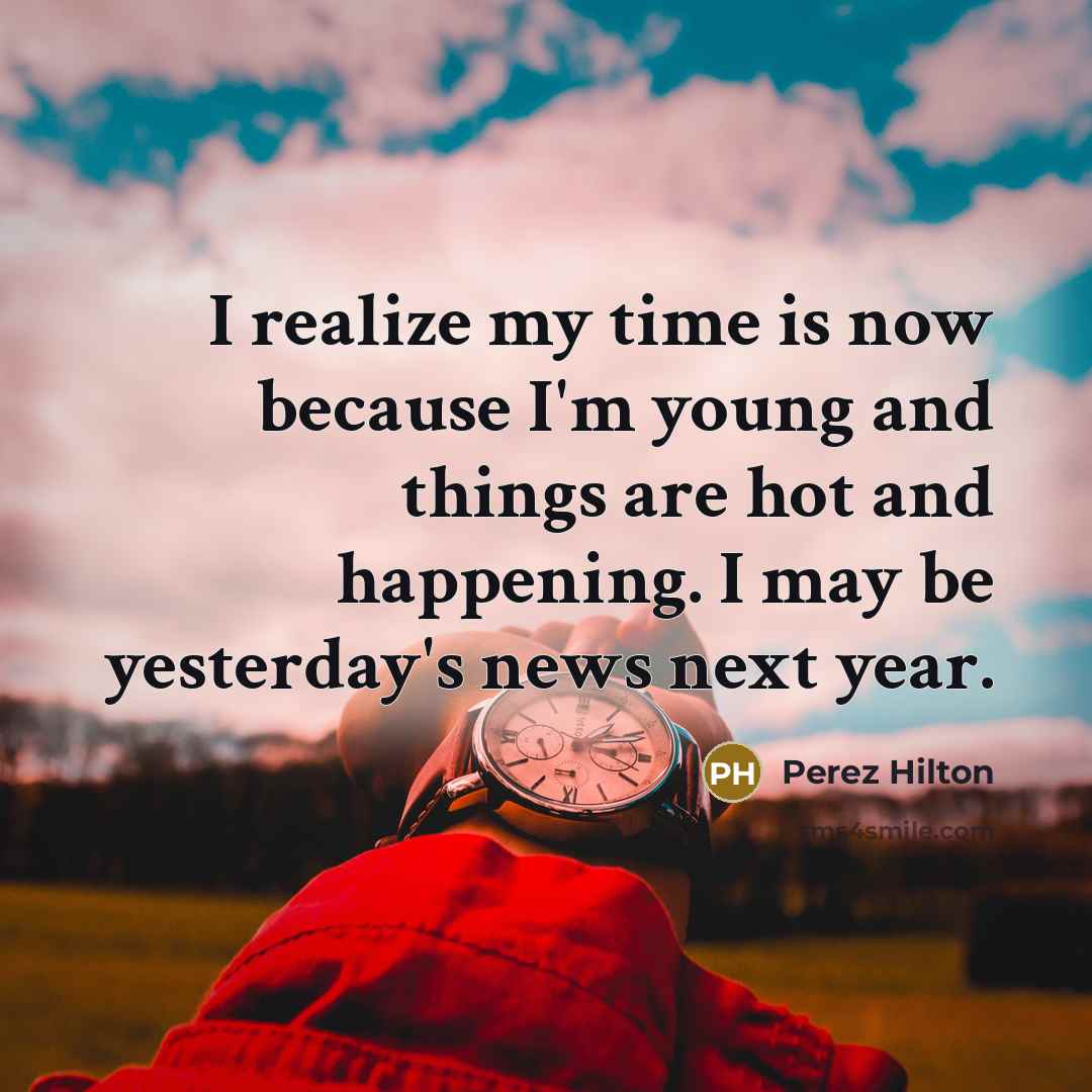 “I realize my time is now because I'm young and…” quote by Perez Hilton