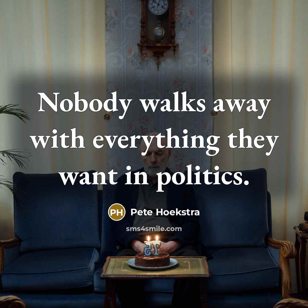 “Nobody walks away with everything they want in politics.…” quote by Pete Hoekstra