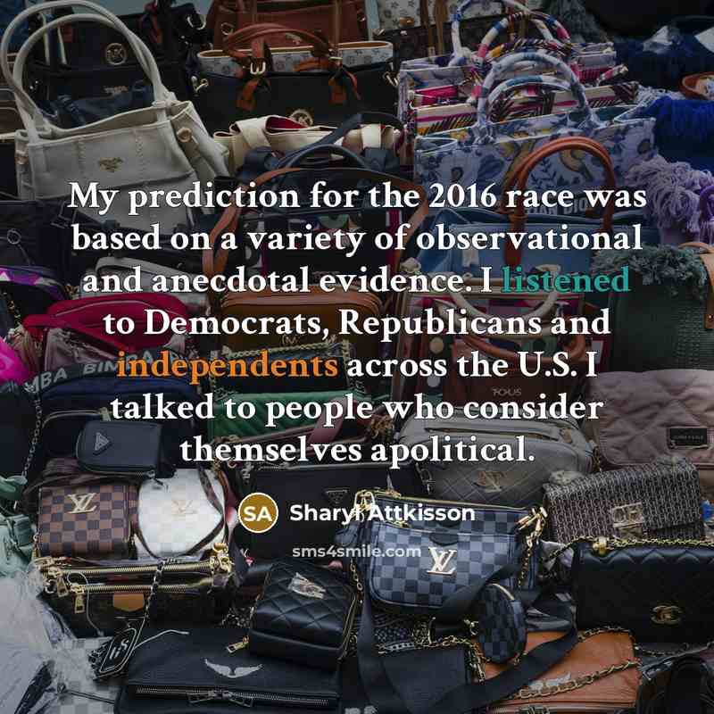 “My prediction for the 2016 race was based on a variety of observational and anecdotal evidence. I listened to Democrats, Republicans and independents across the U.S. I talked to people who consider themselves apolitical.” quote by Sharyl Attkisson