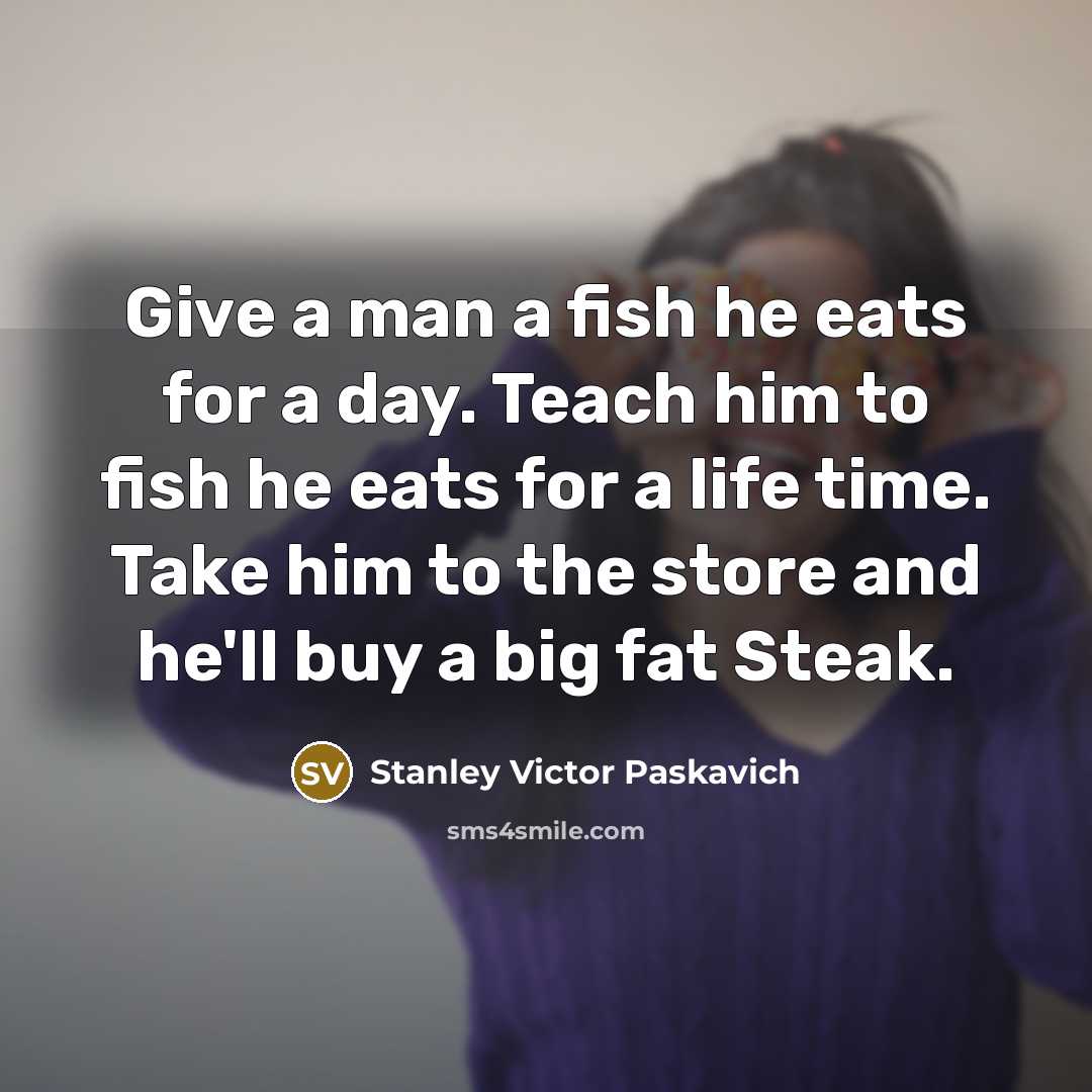 “Give a man a fish he eats for a day.…” quote by Stanley Victor Paskavich