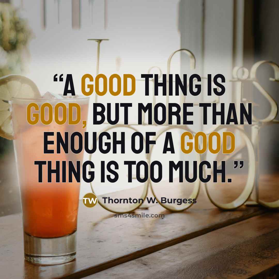 “A good thing is good, but more than enough of a good thing is too much.” quote by Thornton W. Burgess