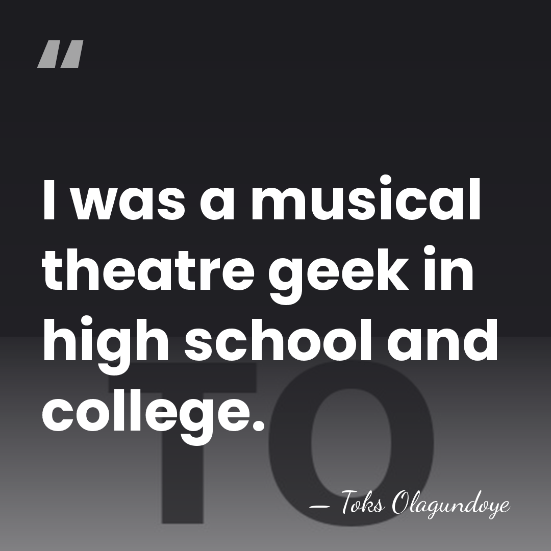 I was a musical theatre geek in high school and college. - Toks Olagundoye