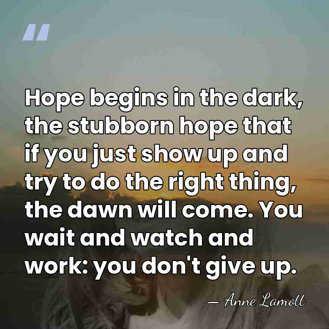 Hope begins in the dark, the stubborn hope that if you just&hellip; - Anne Lamott