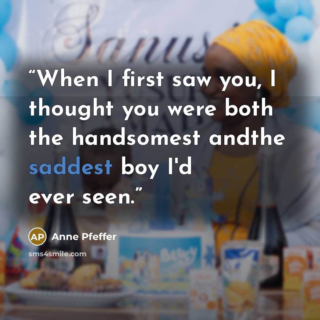 “When I first saw you, I thought you were both the handsomest andthe saddest boy I'd ever seen.” quote by Anne Pfeffer