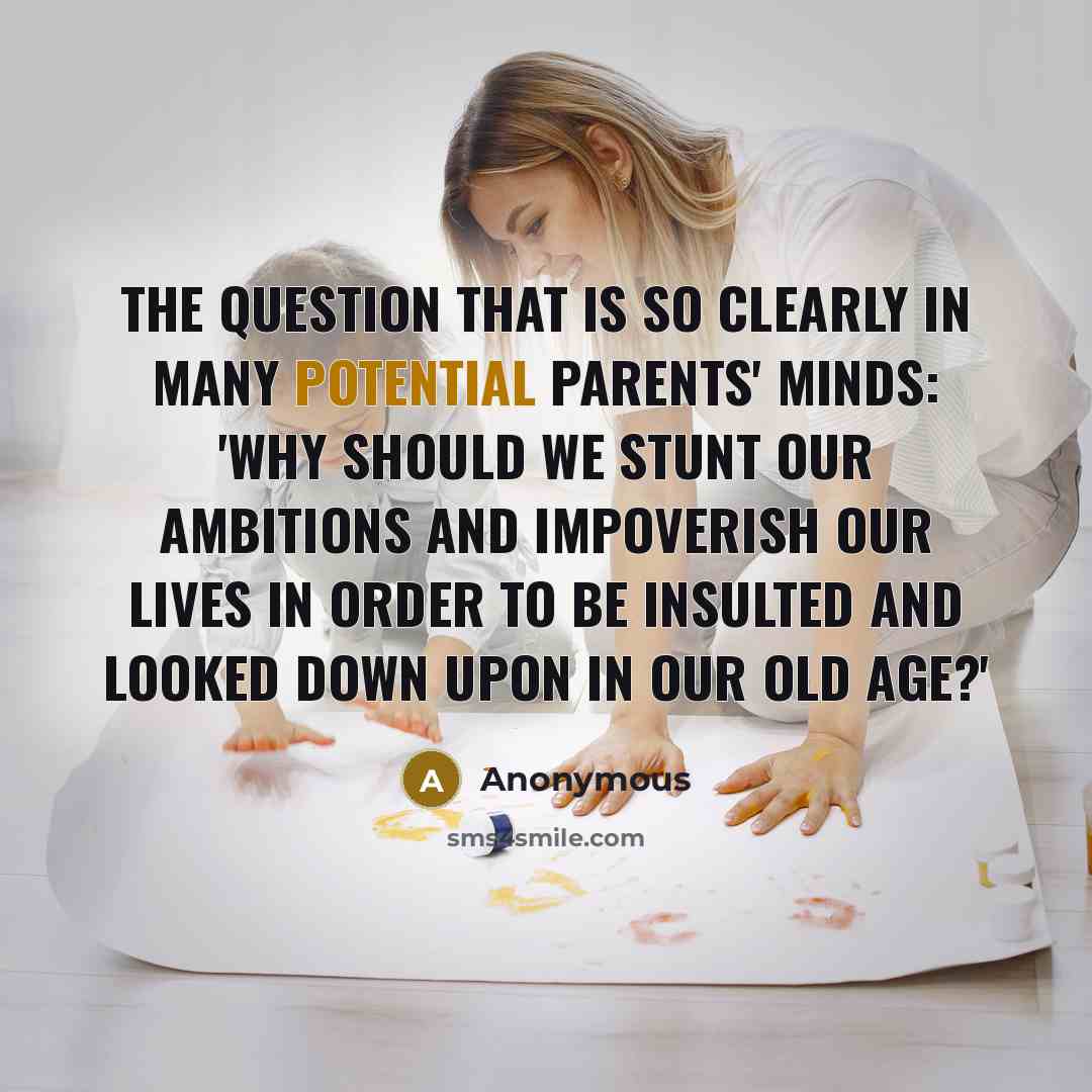 “The question that is so clearly in many potential parents' minds: 'Why should we stunt our ambitions and impoverish our lives in order to be insulted and looked down upon in our old age?'” quote by Anonymous
