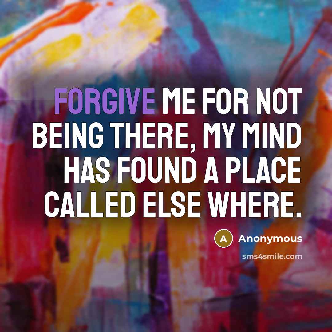 “Forgive me for not being there, my mind has found…” quote by Anonymous