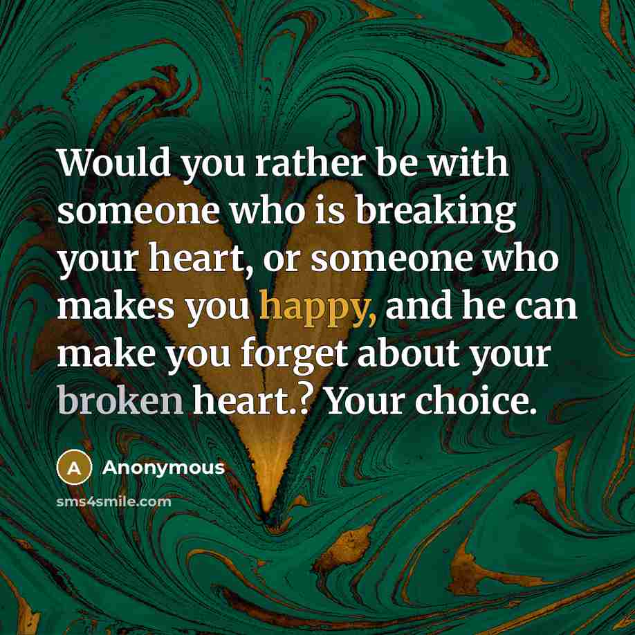 “Would you rather be with someone who is breaking your heart, or someone who makes you happy, and he can make you forget about your broken heart.? Your choice.” quote by Anonymous