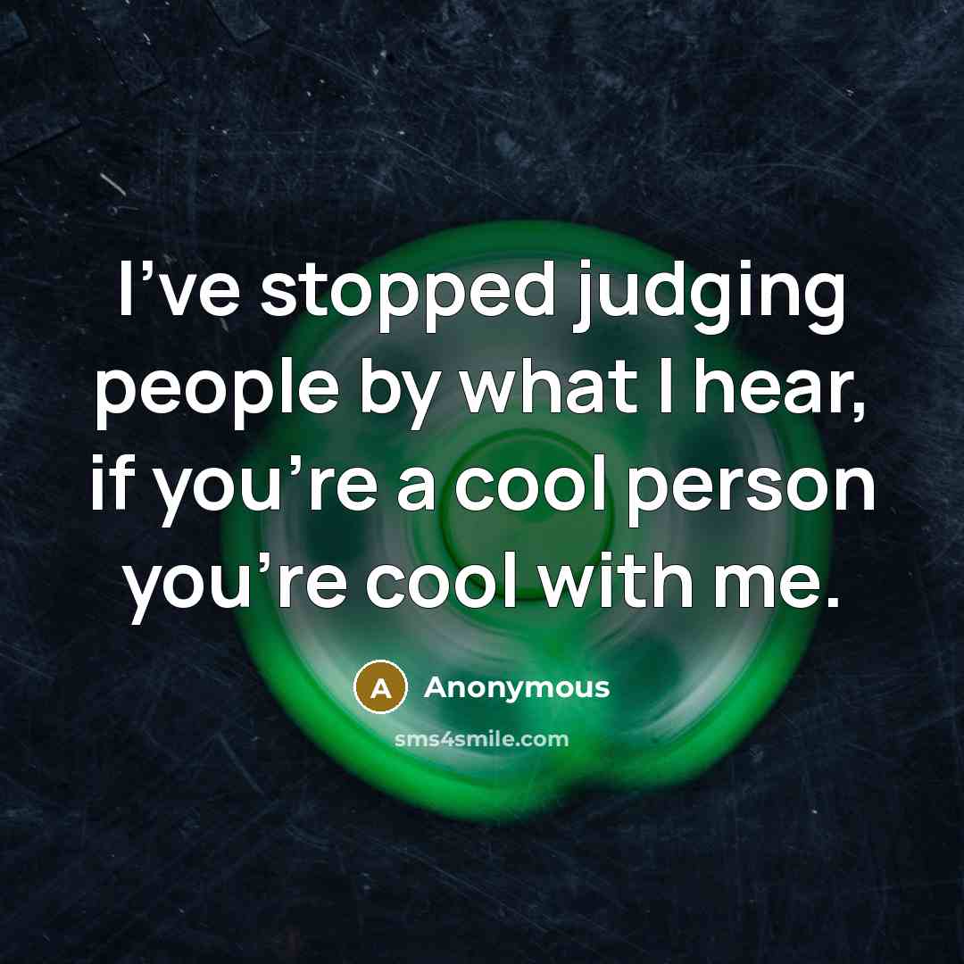 “I've stopped judging people by what I hear, if you're a cool person you're cool with me.” quote by Anonymous