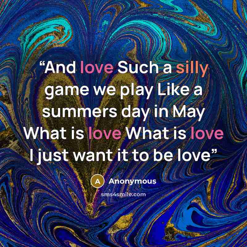 “And love Such a silly game we play Like a summers day in May What is love What is love I just want it to be love” quote by Anonymous