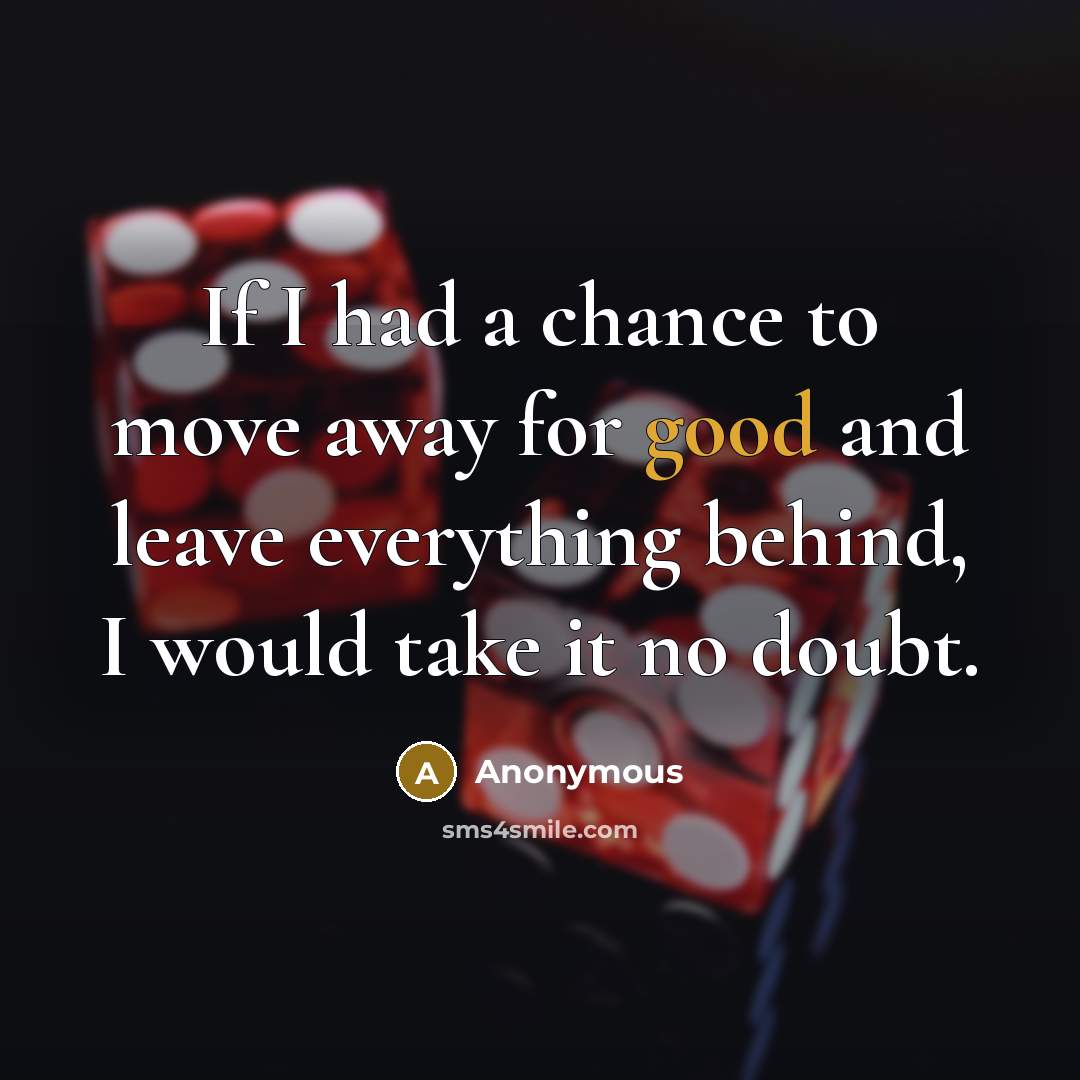 “If I had a chance to move away for good and leave everything behind, I would take it no doubt.” quote by Anonymous