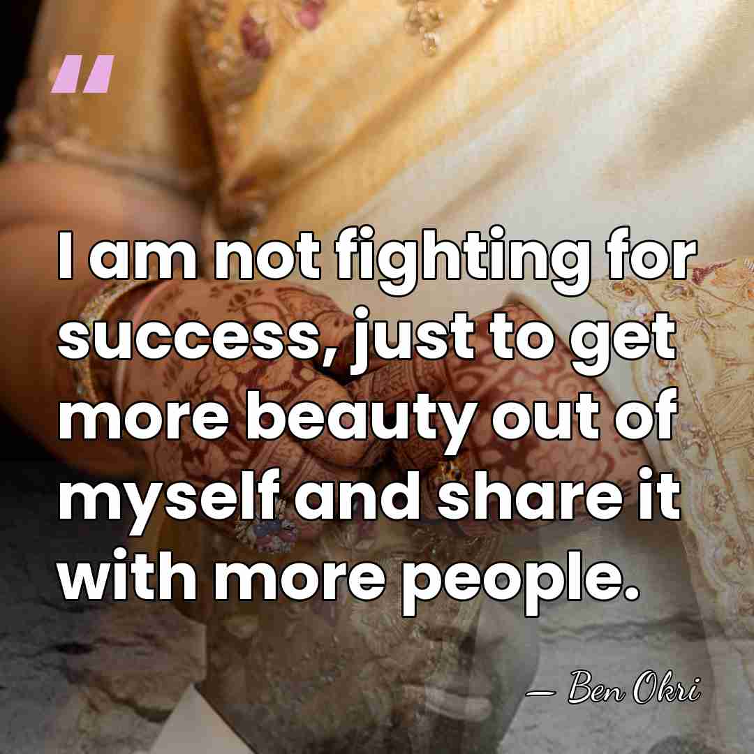 I am not fighting for success, just to get more beauty out&hellip; - Ben Okri