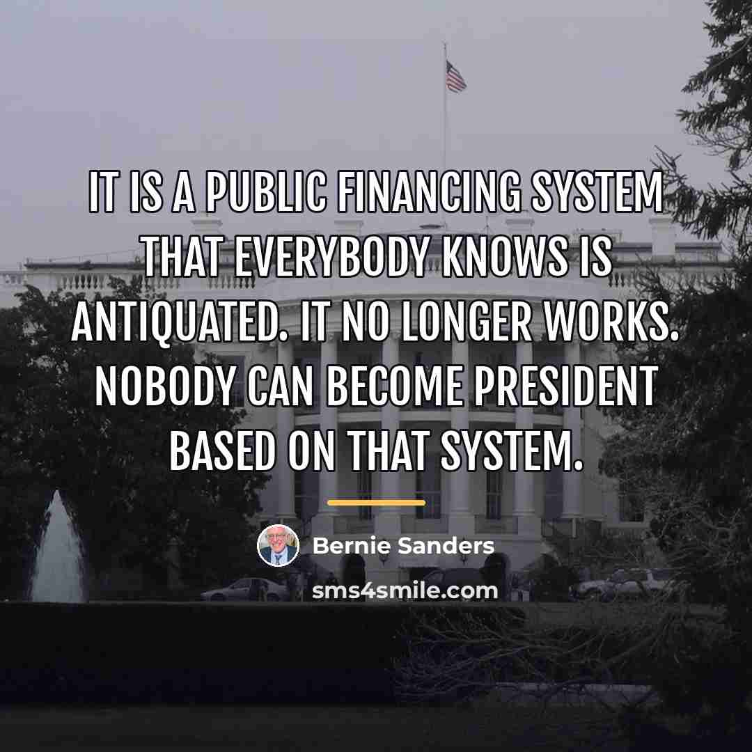 “It is a public financing system that everybody knows is…” quote by Bernie Sanders