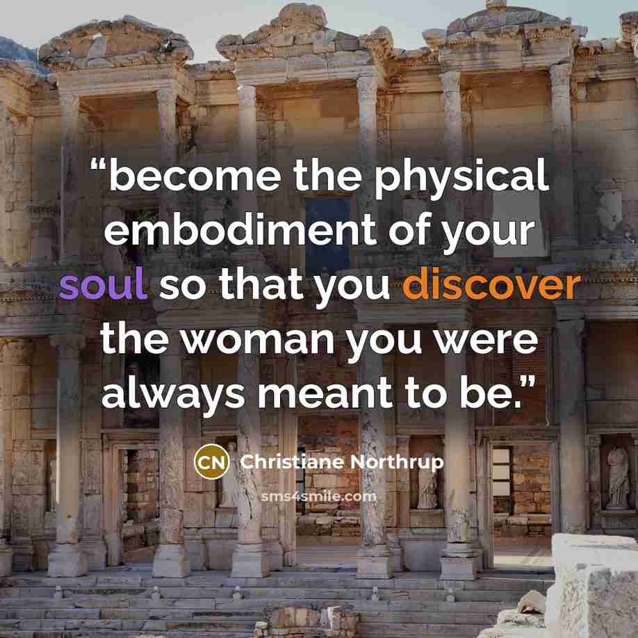 “become the physical embodiment of your soul so that you discover the woman you were always meant to be.” quote by Christiane Northrup