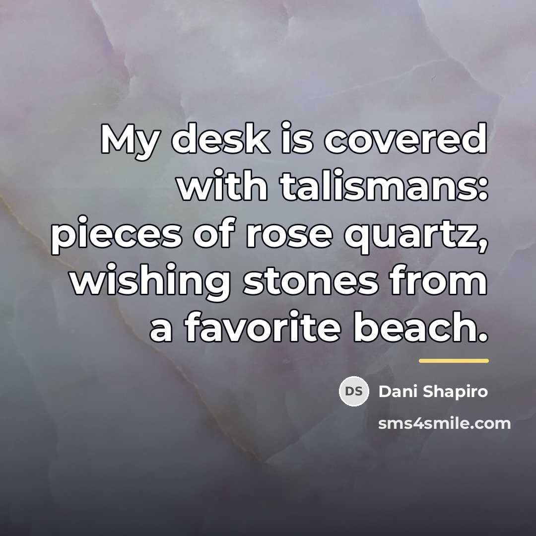 “My desk is covered with talismans: pieces of rose quartz,…” quote by Dani Shapiro