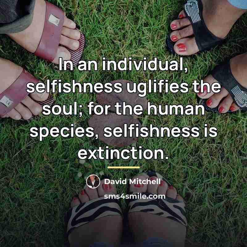 “In an individual, selfishness uglifies the soul; for the human…” quote by David Mitchell