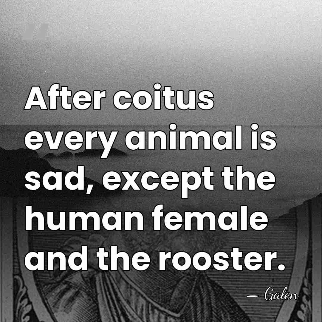 After coitus every animal is sad, except the human female and the&hellip; - Galen