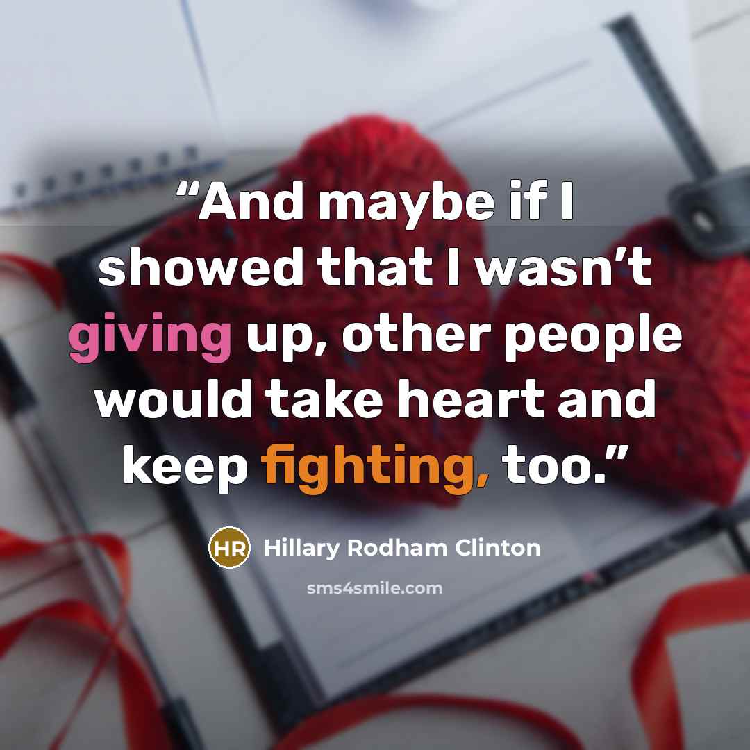 “And maybe if I showed that I wasn’t giving up, other people would take heart and keep fighting, too.” quote by Hillary Rodham Clinton