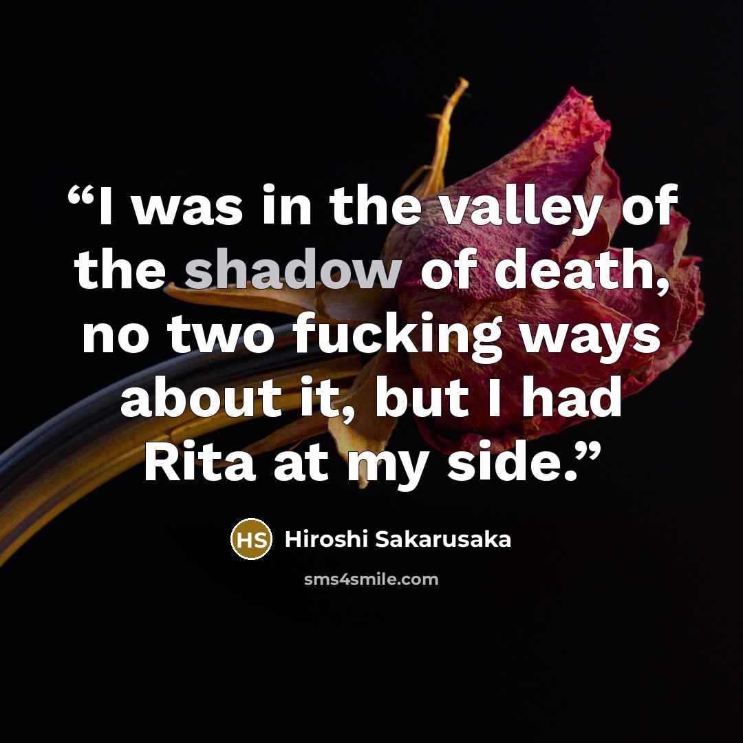 “I was in the valley of the shadow of death, no two fucking ways about it, but I had Rita at my side.” quote by Hiroshi Sakarusaka