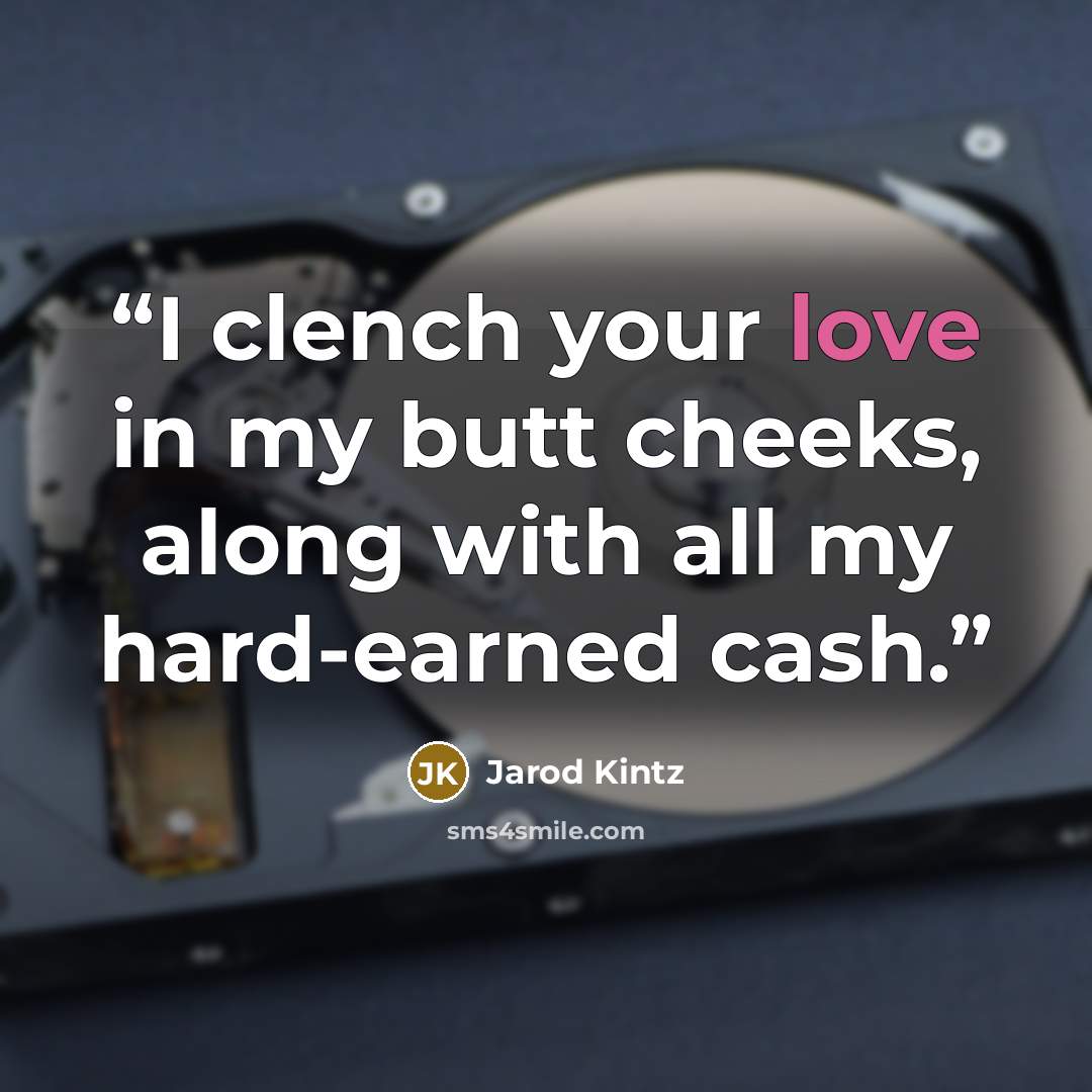 “I clench your love in my butt cheeks, along with all my hard-earned cash.” quote by Jarod Kintz