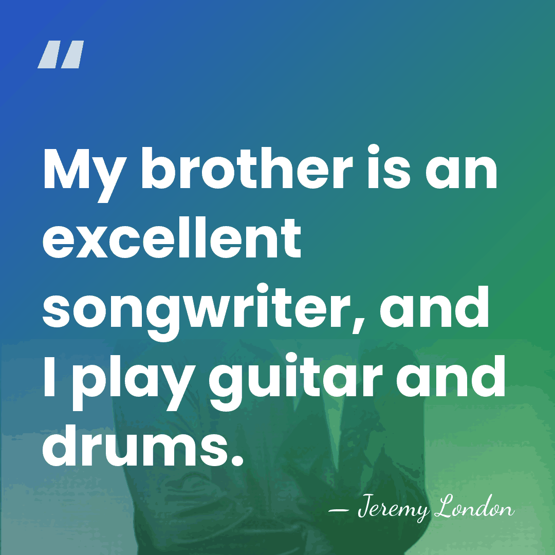 My brother is an excellent songwriter, and I play guitar and drums. - Jeremy London