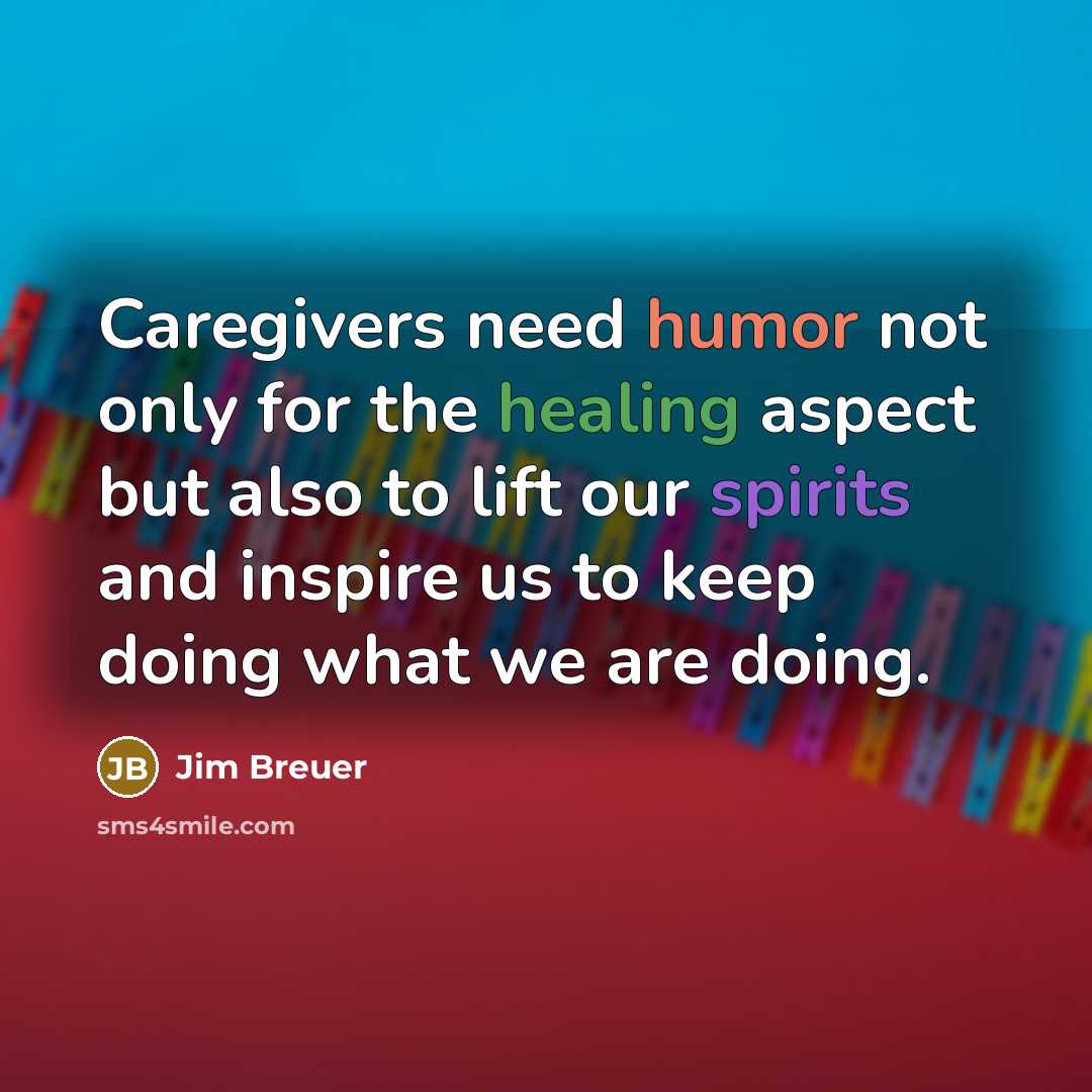 “Caregivers need humor not only for the healing aspect but also to lift our spirits and inspire us to keep doing what we are doing.” quote by Jim Breuer