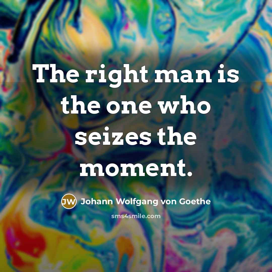 “The right man is the one who seizes the moment.” quote by Johann Wolfgang von Goethe